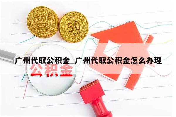 广州代取公积金_广州代取公积金怎么办理