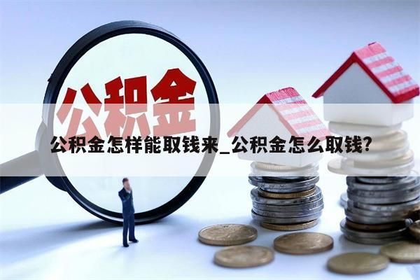 公积金怎样能取钱来_公积金怎么取钱?