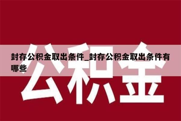 封存公积金取出条件_封存公积金取出条件有哪些