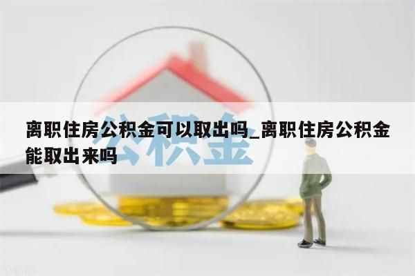 离职住房公积金可以取出吗_离职住房公积金能取出来吗